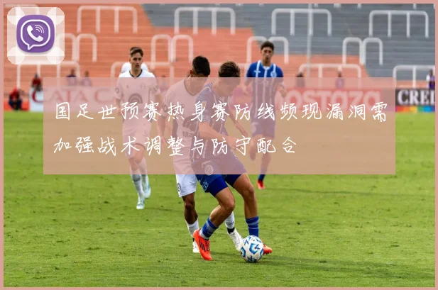 国足世预赛热身赛防线频现漏洞需加强战术调整与防守配合