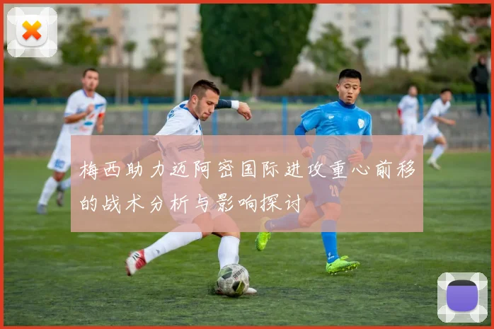 梅西助力迈阿密国际进攻重心前移的战术分析与影响探讨