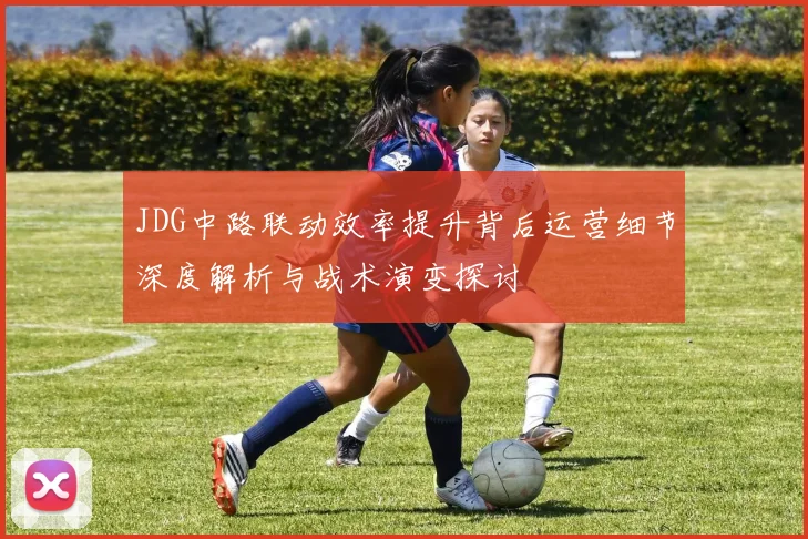 JDG中路联动效率提升背后运营细节深度解析与战术演变探讨