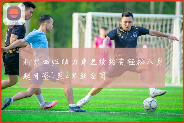 科尔回归助力库里续约变轻松八月起可签1至2年新合同