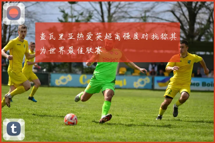 查瓦里亚热爱英超高强度对抗称其为世界最佳联赛