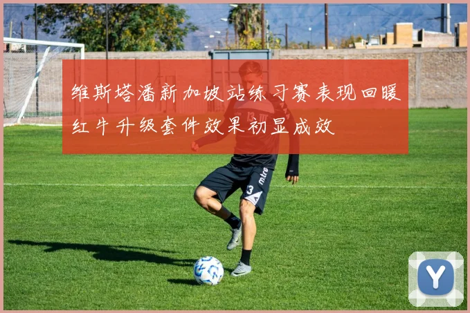 维斯塔潘新加坡站练习赛表现回暖红牛升级套件效果初显成效