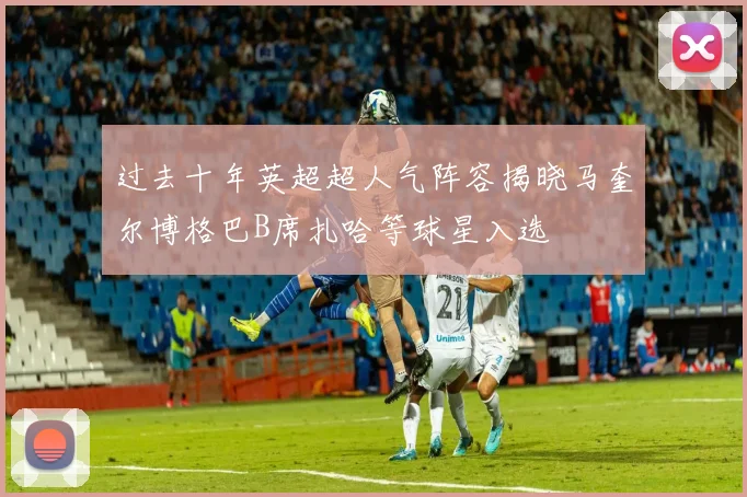 过去十年英超超人气阵容揭晓马奎尔博格巴B席扎哈等球星入选